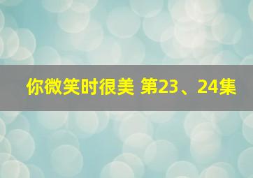 你微笑时很美 第23、24集